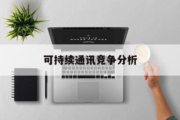 新竹市可持续通讯竞争分析(可持续竞争优势有哪些)