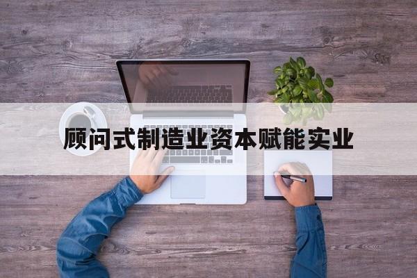 新竹市关于顾问式制造业资本赋能实业的信息